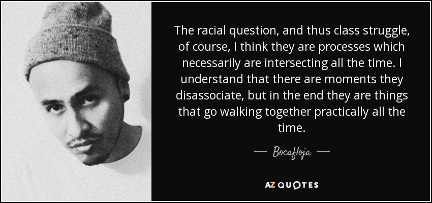 The racial question, and thus class struggle, of course, I think they are processes which necessarily are intersecting all the time. I understand that there are moments they disassociate, but in the end they are things that go walking together practically all the time. - Bocafloja