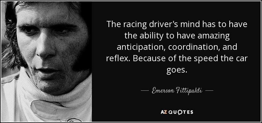 The racing driver's mind has to have the ability to have amazing anticipation, coordination, and reflex. Because of the speed the car goes. - Emerson Fittipaldi