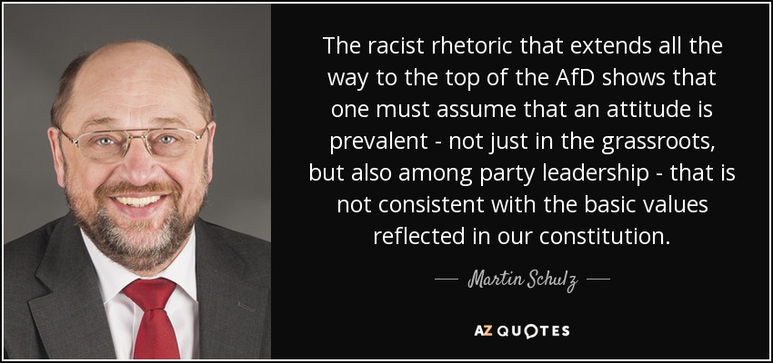 The racist rhetoric that extends all the way to the top of the AfD shows that one must assume that an attitude is prevalent - not just in the grassroots, but also among party leadership - that is not consistent with the basic values reflected in our constitution. - Martin Schulz