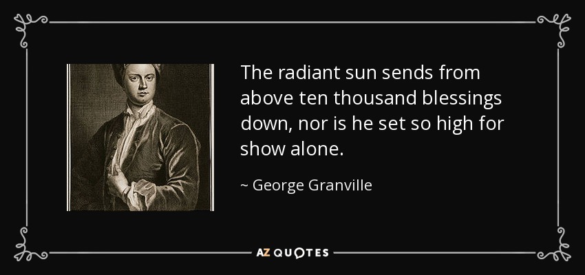 The radiant sun sends from above ten thousand blessings down, nor is he set so high for show alone. - George Granville, 1st Baron Lansdowne