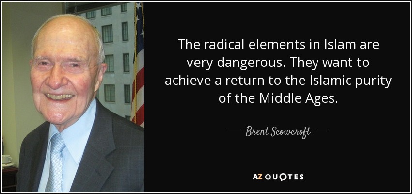 The radical elements in Islam are very dangerous. They want to achieve a return to the Islamic purity of the Middle Ages. - Brent Scowcroft