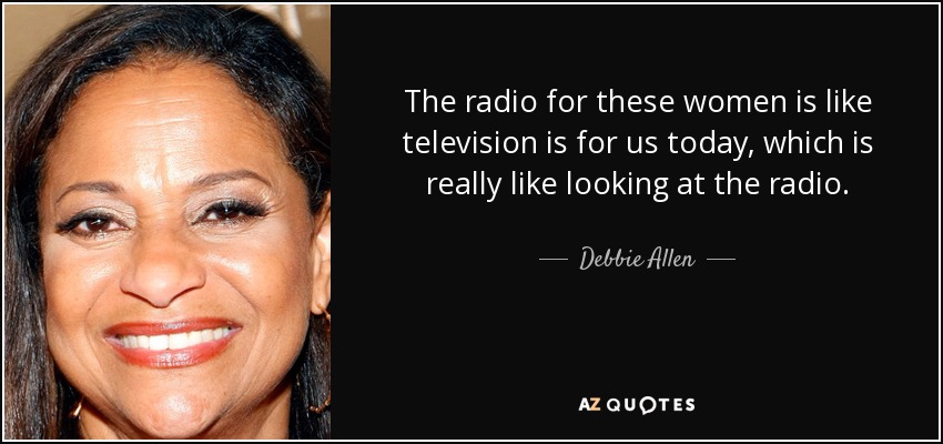 The radio for these women is like television is for us today, which is really like looking at the radio. - Debbie Allen