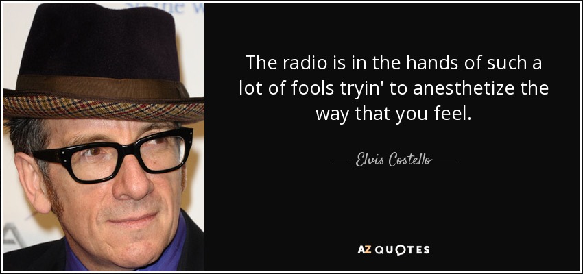 The radio is in the hands of such a lot of fools tryin' to anesthetize the way that you feel. - Elvis Costello