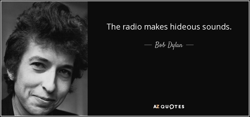 The radio makes hideous sounds. - Bob Dylan