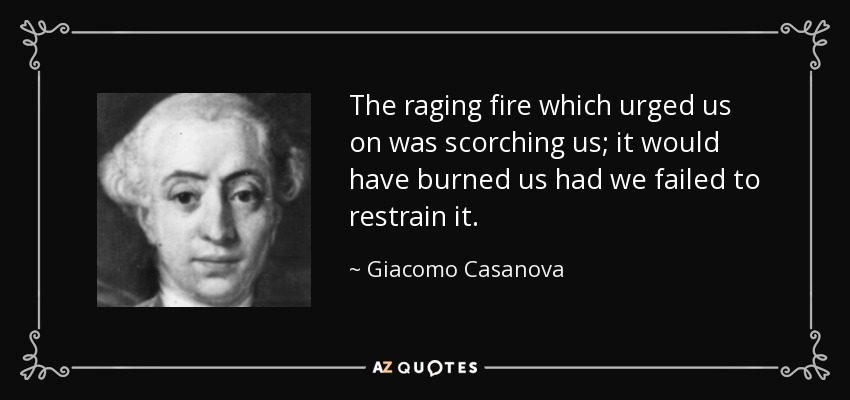 The raging fire which urged us on was scorching us; it would have burned us had we failed to restrain it. - Giacomo Casanova