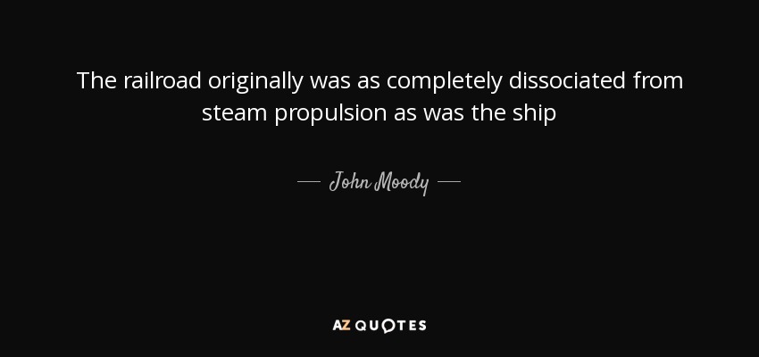 The railroad originally was as completely dissociated from steam propulsion as was the ship - John Moody