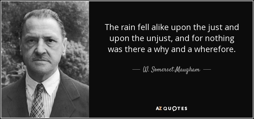 The rain fell alike upon the just and upon the unjust, and for nothing was there a why and a wherefore. - W. Somerset Maugham