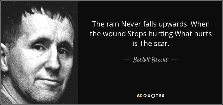 The rain Never falls upwards. When the wound Stops hurting What hurts is The scar. - Bertolt Brecht