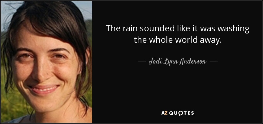 The rain sounded like it was washing the whole world away. - Jodi Lynn Anderson
