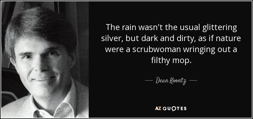 The rain wasn't the usual glittering silver, but dark and dirty, as if nature were a scrubwoman wringing out a filthy mop. - Dean Koontz