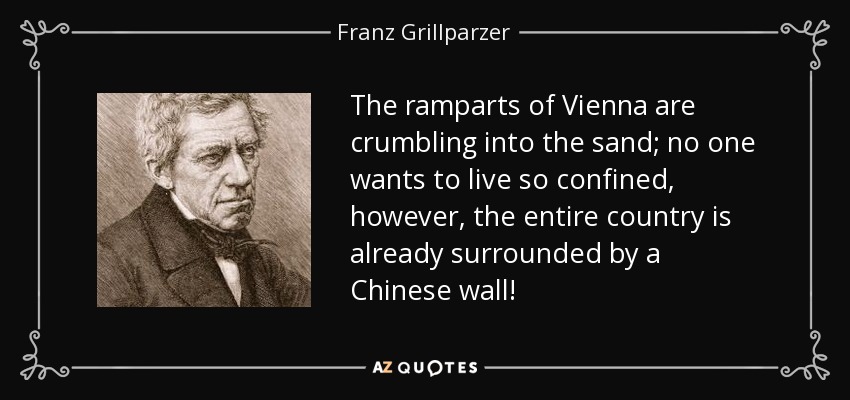 The ramparts of Vienna are crumbling into the sand; no one wants to live so confined, however, the entire country is already surrounded by a Chinese wall! - Franz Grillparzer