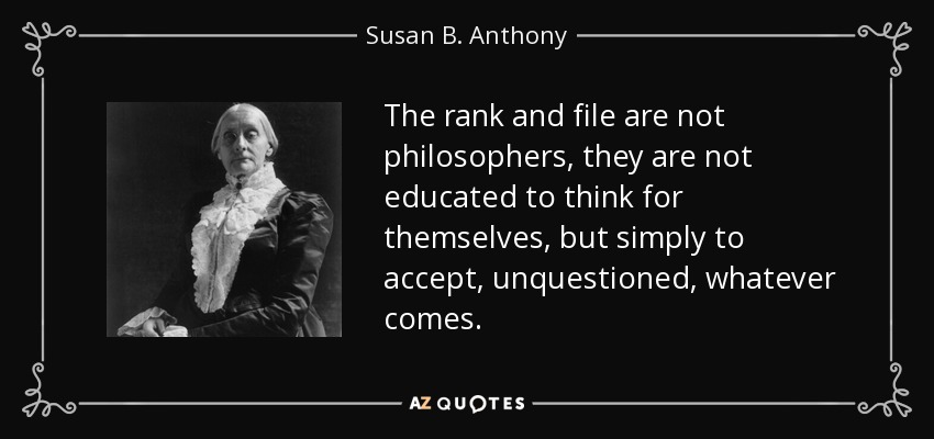 The rank and file are not philosophers, they are not educated to think for themselves, but simply to accept, unquestioned, whatever comes. - Susan B. Anthony
