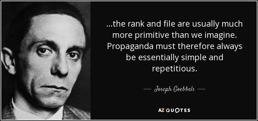 ...the rank and file are usually much more primitive than we imagine. Propaganda must therefore always be essentially simple and repetitious. - Joseph Goebbels