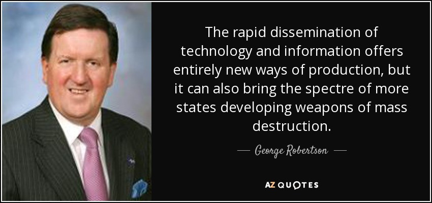The rapid dissemination of technology and information offers entirely new ways of production, but it can also bring the spectre of more states developing weapons of mass destruction. - George Robertson, Baron Robertson of Port Ellen