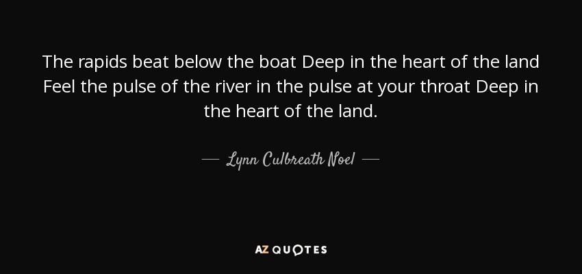 The rapids beat below the boat Deep in the heart of the land Feel the pulse of the river in the pulse at your throat Deep in the heart of the land. - Lynn Culbreath Noel