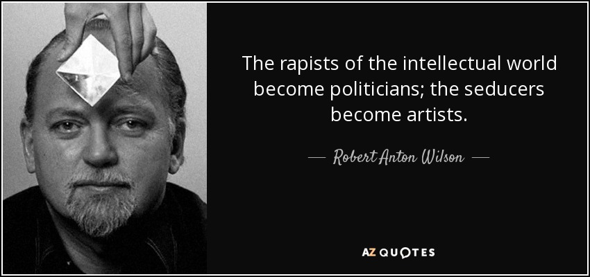 The rapists of the intellectual world become politicians; the seducers become artists. - Robert Anton Wilson