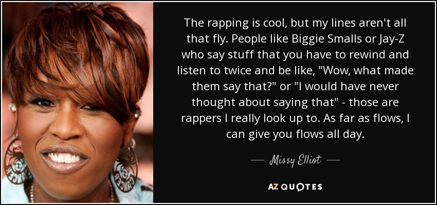 The rapping is cool, but my lines aren't all that fly. People like Biggie Smalls or Jay-Z who say stuff that you have to rewind and listen to twice and be like, 