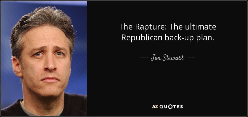 The Rapture: The ultimate Republican back-up plan. - Jon Stewart