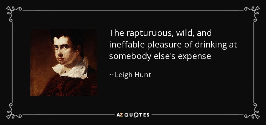 The rapturuous, wild, and ineffable pleasure of drinking at somebody else's expense - Leigh Hunt