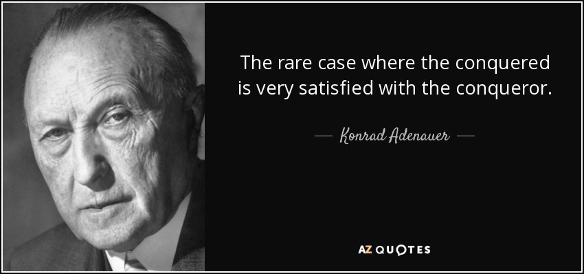 The rare case where the conquered is very satisfied with the conqueror. - Konrad Adenauer