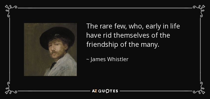 The rare few, who, early in life have rid themselves of the friendship of the many. - James Whistler
