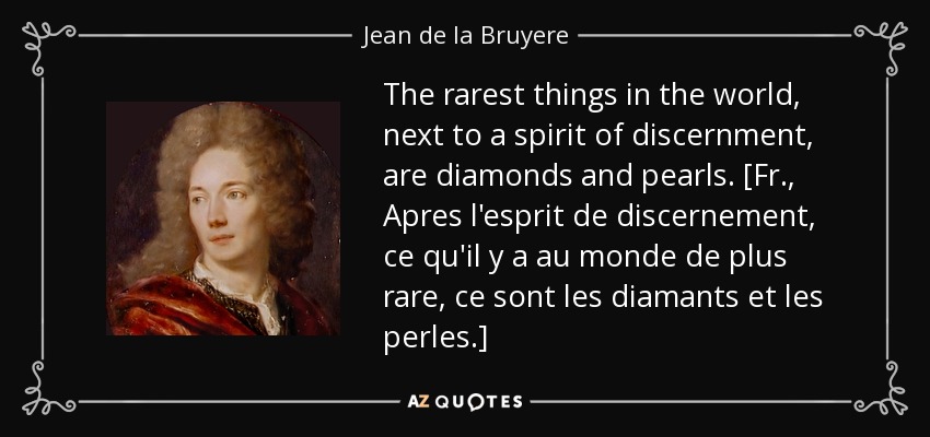 The rarest things in the world, next to a spirit of discernment, are diamonds and pearls. [Fr., Apres l'esprit de discernement, ce qu'il y a au monde de plus rare, ce sont les diamants et les perles.] - Jean de la Bruyere