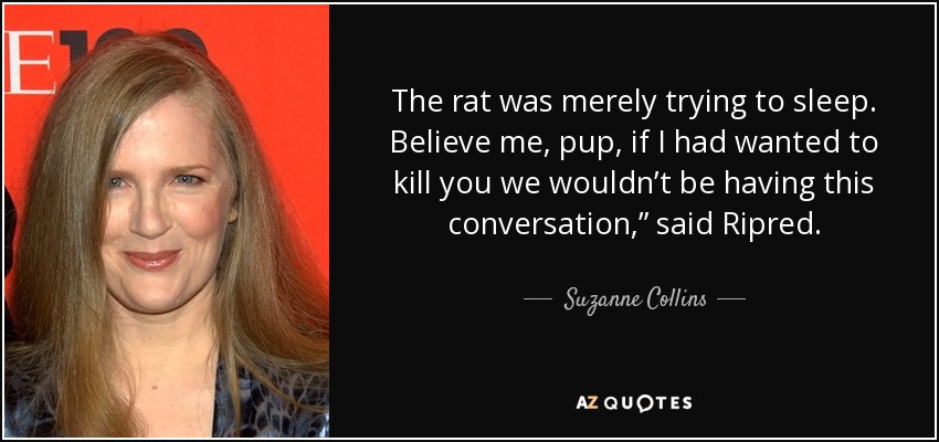 The rat was merely trying to sleep. Believe me, pup, if I had wanted to kill you we wouldn’t be having this conversation,” said Ripred. - Suzanne Collins