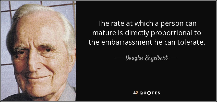 The rate at which a person can mature is directly proportional to the embarrassment he can tolerate. - Douglas Engelbart