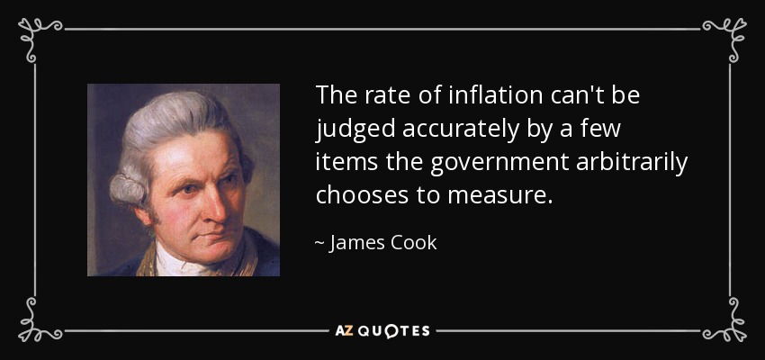 The rate of inflation can't be judged accurately by a few items the government arbitrarily chooses to measure. - James Cook