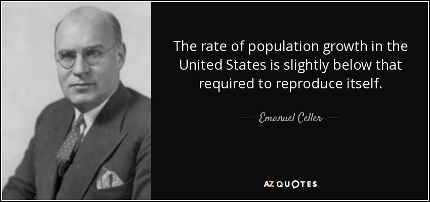 The rate of population growth in the United States is slightly below that required to reproduce itself. - Emanuel Celler