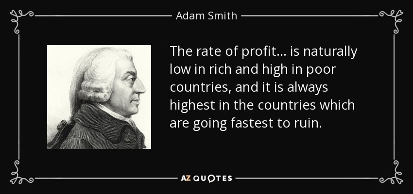 The rate of profit... is naturally low in rich and high in poor countries, and it is always highest in the countries which are going fastest to ruin. - Adam Smith