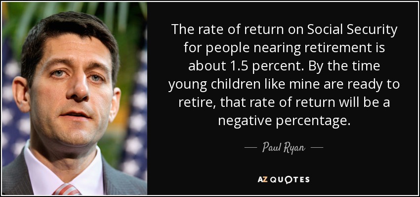 The rate of return on Social Security for people nearing retirement is about 1.5 percent. By the time young children like mine are ready to retire, that rate of return will be a negative percentage. - Paul Ryan