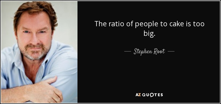 The ratio of people to cake is too big. - Stephen Root