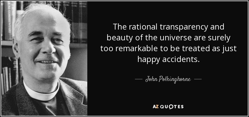 The rational transparency and beauty of the universe are surely too remarkable to be treated as just happy accidents. - John Polkinghorne