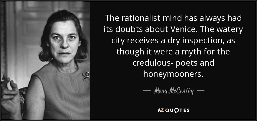 The rationalist mind has always had its doubts about Venice. The watery city receives a dry inspection, as though it were a myth for the credulous- poets and honeymooners. - Mary McCarthy