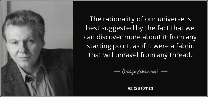 The rationality of our universe is best suggested by the fact that we can discover more about it from any starting point, as if it were a fabric that will unravel from any thread. - George Zebrowski