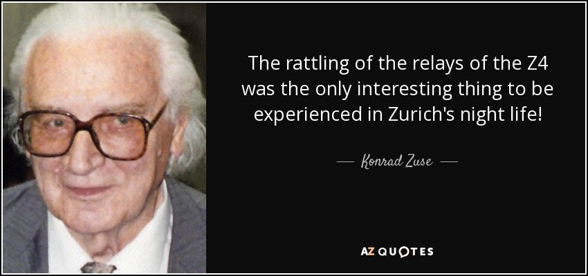 The rattling of the relays of the Z4 was the only interesting thing to be experienced in Zurich's night life! - Konrad Zuse