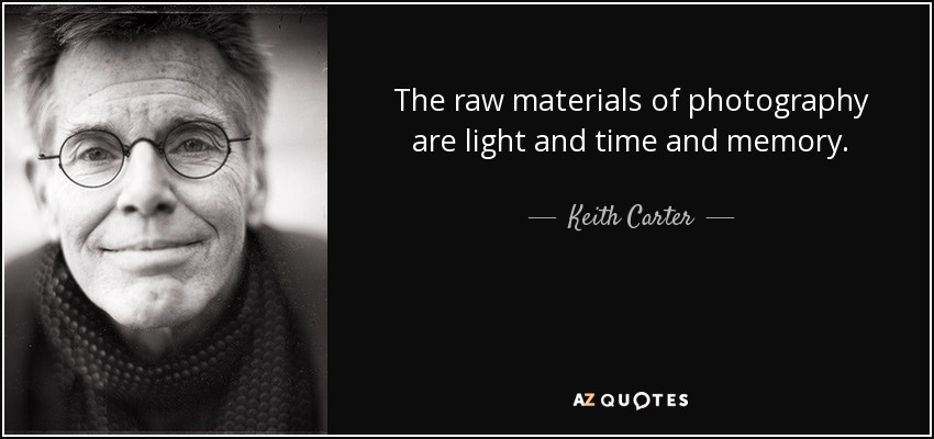 The raw materials of photography are light and time and memory. - Keith Carter