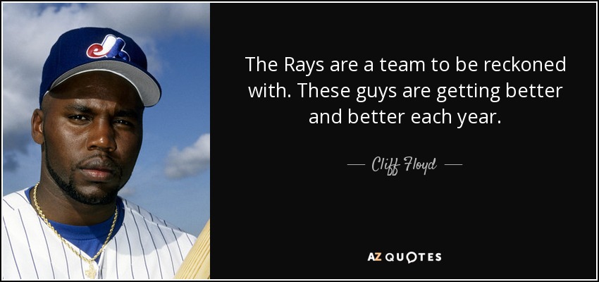 The Rays are a team to be reckoned with. These guys are getting better and better each year. - Cliff Floyd