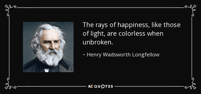 The rays of happiness, like those of light, are colorless when unbroken. - Henry Wadsworth Longfellow