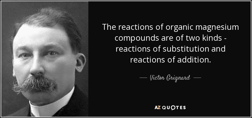 The reactions of organic magnesium compounds are of two kinds - reactions of substitution and reactions of addition. - Victor Grignard