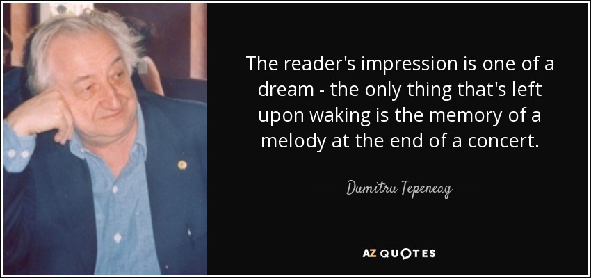 The reader's impression is one of a dream - the only thing that's left upon waking is the memory of a melody at the end of a concert. - Dumitru Tepeneag