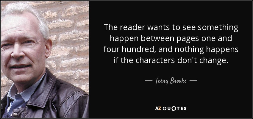 The reader wants to see something happen between pages one and four hundred, and nothing happens if the characters don't change. - Terry Brooks