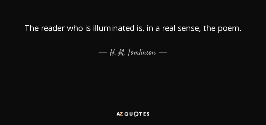 The reader who is illuminated is, in a real sense, the poem. - H. M. Tomlinson