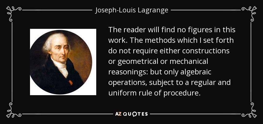 The reader will find no figures in this work. The methods which I set forth do not require either constructions or geometrical or mechanical reasonings: but only algebraic operations, subject to a regular and uniform rule of procedure. - Joseph-Louis Lagrange