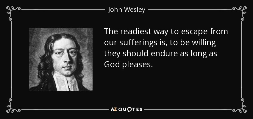 The readiest way to escape from our sufferings is, to be willing they should endure as long as God pleases. - John Wesley