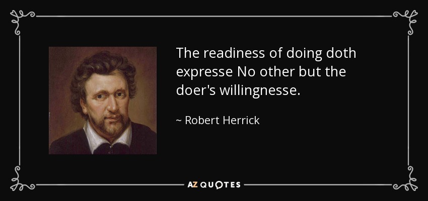 The readiness of doing doth expresse No other but the doer's willingnesse. - Robert Herrick