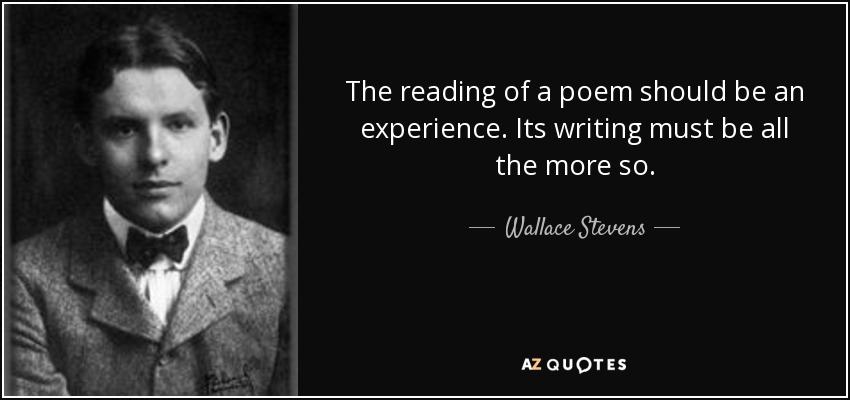 The reading of a poem should be an experience. Its writing must be all the more so. - Wallace Stevens