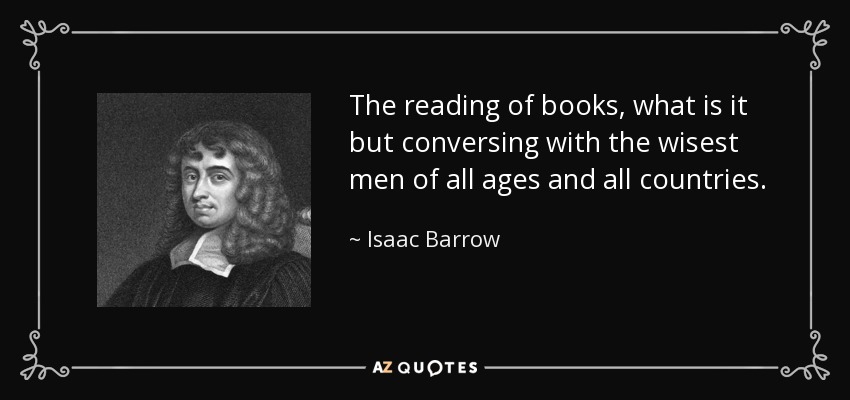 The reading of books, what is it but conversing with the wisest men of all ages and all countries. - Isaac Barrow