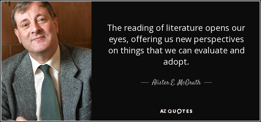 The reading of literature opens our eyes, offering us new perspectives on things that we can evaluate and adopt. - Alister E. McGrath